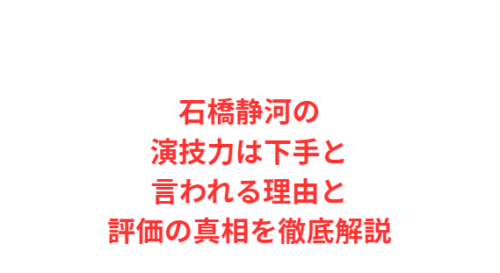 石橋静河の演技力は下手と言われる理由と評価の真相を徹底解説