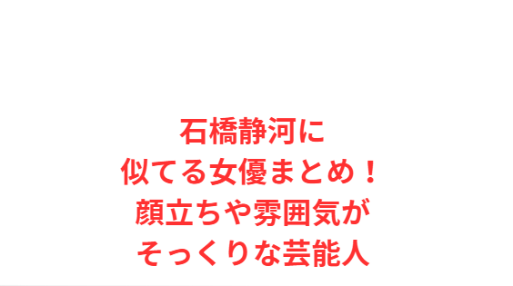 【石橋静河】似てる芸能人10選！前田敦子や清野菜名と画像比較