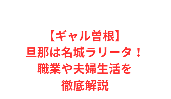 【ギャル曽根】旦那は名城ラリータ！職業や夫婦生活を徹底解説