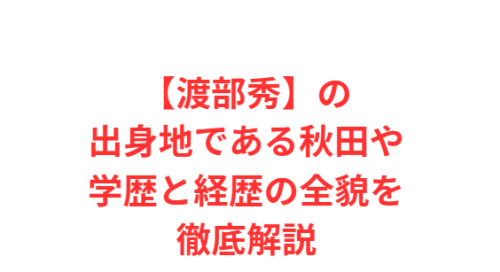 【渡部秀】の出身地である秋田や学歴と経歴の全貌を徹底解説