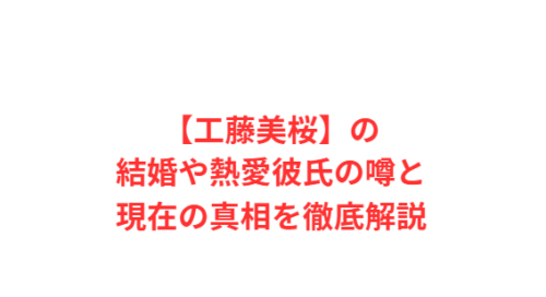 【工藤美桜】の結婚や熱愛彼氏の噂と現在の真相を徹底解説
