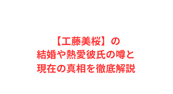 【工藤美桜】の結婚や熱愛彼氏の噂と現在の真相を徹底解説