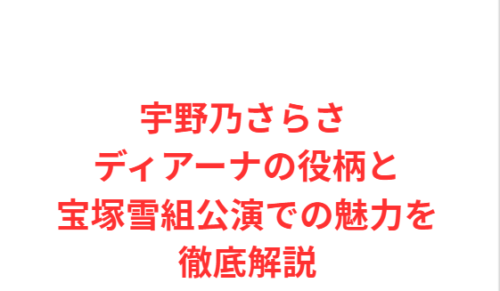 宇野乃さらさ ディアーナの役柄と宝塚雪組公演での魅力を徹底解説