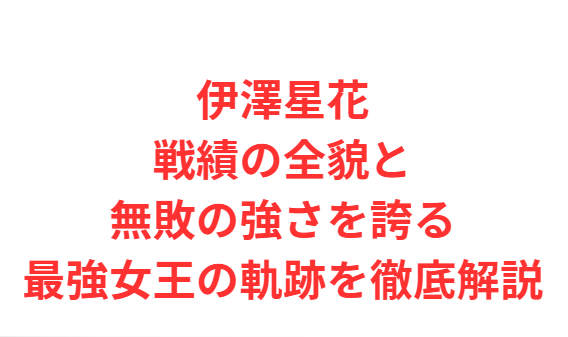 伊澤星花戦績の全貌と無敗の強さを誇る最強女王の軌跡を徹底解説