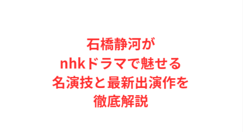 石橋静河がnhkドラマで魅せる名演技と最新出演作を徹底解説