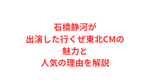 石橋静河が出演した行くぜ東北CMの魅力と人気の理由を解説
