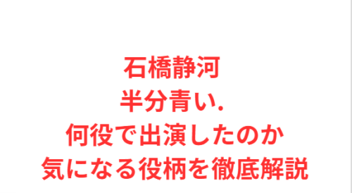 石橋静河 半分青い. 何役で出演したのか気になる役柄を徹底解説