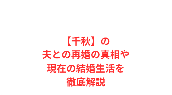 【千秋】の夫との再婚の真相や現在の結婚生活を徹底解説