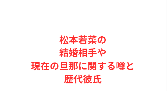 松本若菜の結婚相手や現在の旦那に関する噂と歴代彼氏