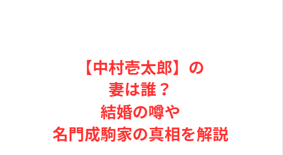 【中村壱太郎】の妻は誰？結婚の噂や名門成駒家の真相を解説