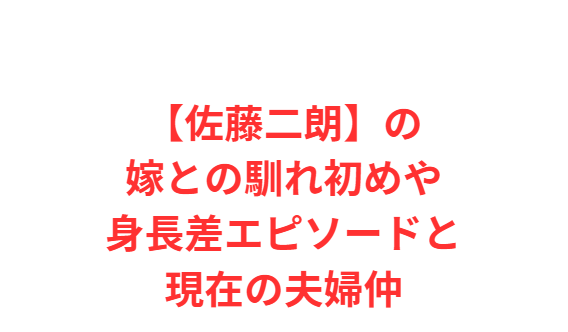 【佐藤二朗】の嫁との馴れ初めや身長差エピソードと現在の夫婦仲