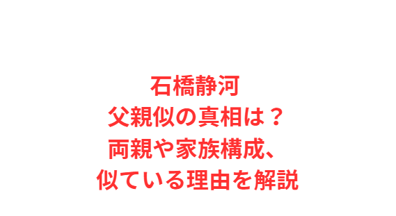 石橋静河 父親似の真相は？両親や家族構成、似ている理由を解説