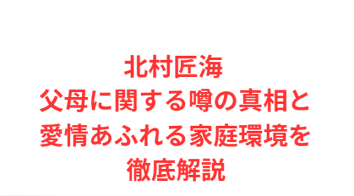 北村匠海 父母に関する噂の真相と愛情あふれる家庭環境を徹底解説