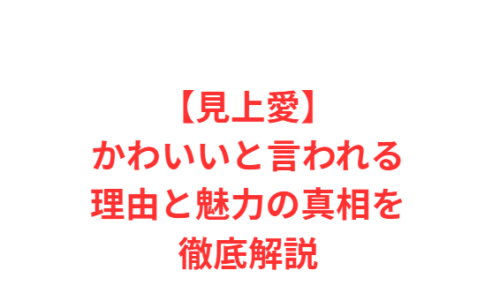 【見上愛】かわいいと言われる理由と魅力の真相を徹底解説