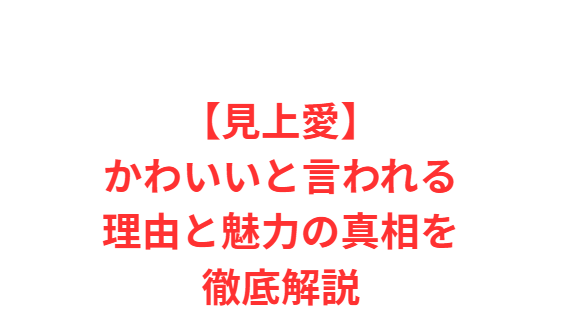 【見上愛】かわいいと言われる理由と魅力の真相を徹底解説