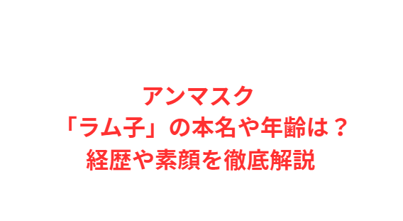 アンマスク 「ラム子」の本名や年齢は？経歴や素顔を徹底解説