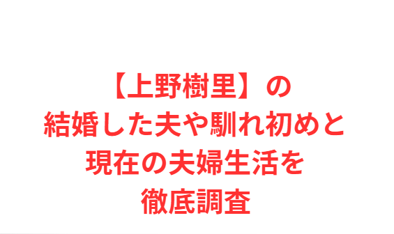 【上野樹里】の結婚した夫や馴れ初めと現在の夫婦生活を徹底調査