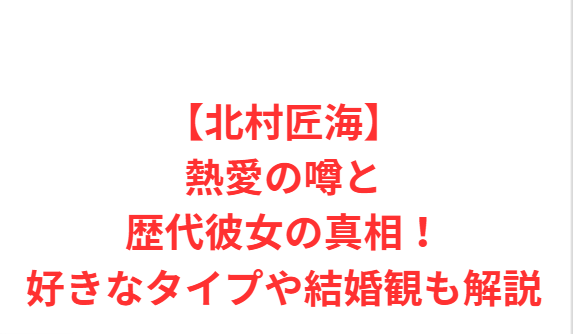 【北村匠海】熱愛の噂と歴代彼女の真相！好きなタイプや結婚観も解説