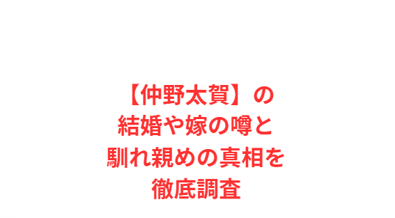 【仲野太賀】の結婚や嫁の噂と馴れ親めの真相を徹底調査