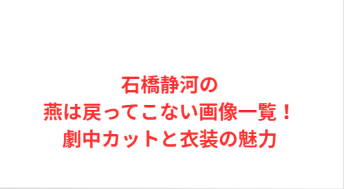 石橋静河の燕は戻ってこない画像一覧！劇中カットと衣装の魅力