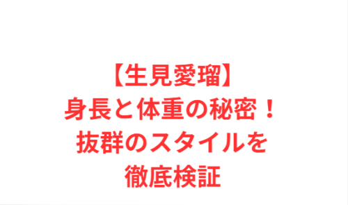 【生見愛瑠】身長と体重の秘密!抜群のスタイルを徹底検証