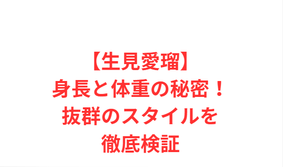 【生見愛瑠】身長と体重の秘密！抜群のスタイルを徹底検証