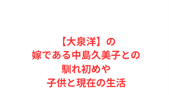 【大泉洋】の嫁である中島久美子との馴れ初めや子供と現在の生活