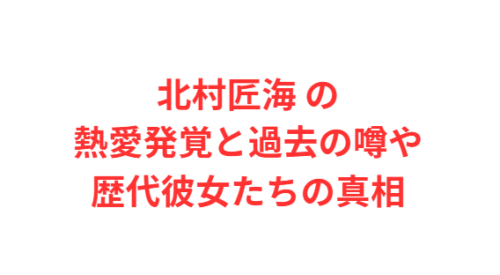 北村匠海 の熱愛発覚と過去の噂や歴代彼女たちの真相