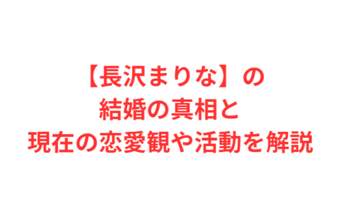【長沢まりな】の結婚の真相と現在の恋愛観や活動を解説