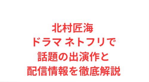北村匠海 ドラマ ネトフリで話題の出演作と配信情報を徹底解説