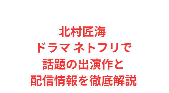 北村匠海 ドラマ ネトフリで話題の出演作と配信情報を徹底解説