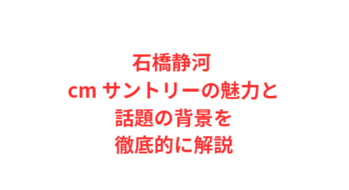 石橋静河 cm サントリーの魅力と話題の背景を徹底的に解説