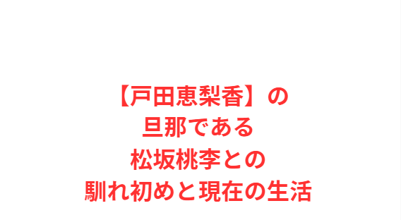 【戸田恵梨香】の旦那である松坂桃李との馴れ初めと現在の生活