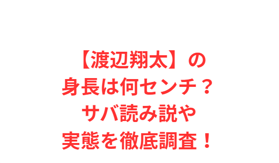 【渡辺翔太】の身長は何センチ？サバ読み説や実態を徹底調査！