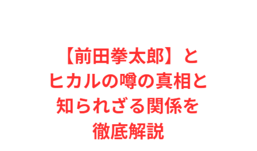 【前田拳太郎】とヒカルの噂の真相と知られざる関係を徹底解説