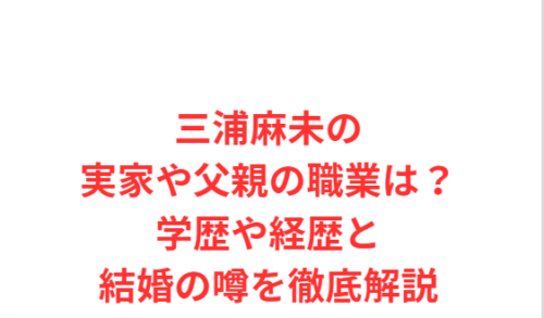 三浦麻未の実家や父親の職業は？学歴や経歴と結婚の噂を徹底解説
