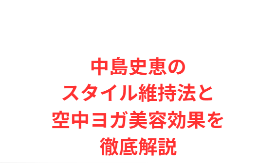 中島史恵のスタイル維持法と空中ヨガ美容効果を徹底解説