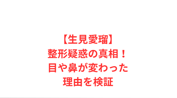 【生見愛瑠】整形疑惑の真相！目や鼻が変わった理由を検証