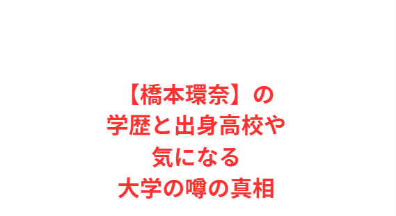 【橋本環奈】の学歴と出身高校や気になる大学の噂の真相