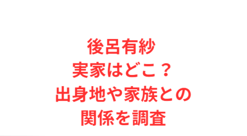 後呂有紗 実家はどこ?出身地や家族との関係を調査