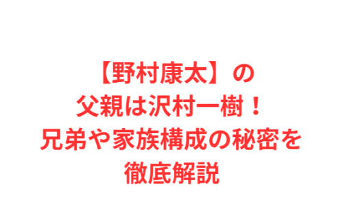 【野村康太】の父親は沢村一樹!兄弟や家族構成の秘密を徹底解説