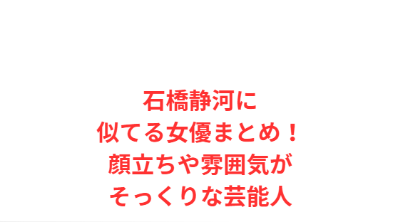 石橋静河に似てる女優まとめ！顔立ちや雰囲気がそっくりな芸能人