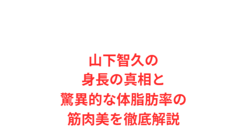 山下智久の身長の真相と驚異的な体脂肪率の筋肉美を徹底解説