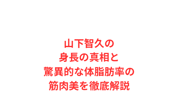 山下智久の身長の真相と驚異的な体脂肪率の筋肉美を徹底解説