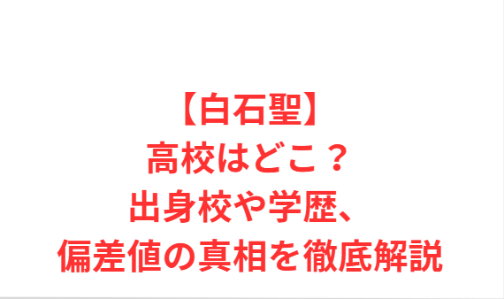 【白石聖】高校はどこ？出身校や学歴、偏差値の真相を徹底解説