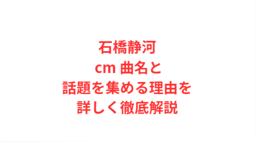石橋静河 cm 曲名と話題を集める理由を詳しく徹底解説