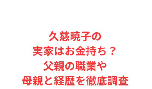 久慈暁子の実家はお金持ち？父親の職業や母親と経歴を徹底調査