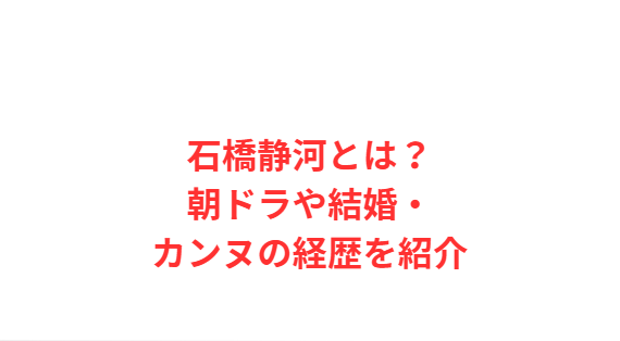 石橋静河とは？朝ドラや結婚・カンヌの経歴を紹介