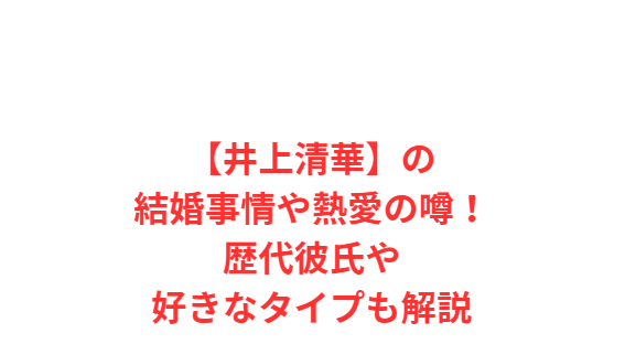 【井上清華】の結婚事情や熱愛の噂！歴代彼氏や好きなタイプも解説