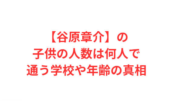 【谷原章介】の子供の人数は何人で通う学校や年齢の真相